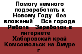 Помогу немного подзаработать к Новому Году, без вложений. - Все города Работа » Заработок в интернете   . Хабаровский край,Комсомольск-на-Амуре г.